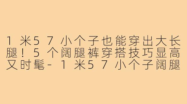 1米57小个子也能穿出大长腿！5个阔腿裤穿搭技巧显高又时髦-1米57小个子阔腿裤穿搭
