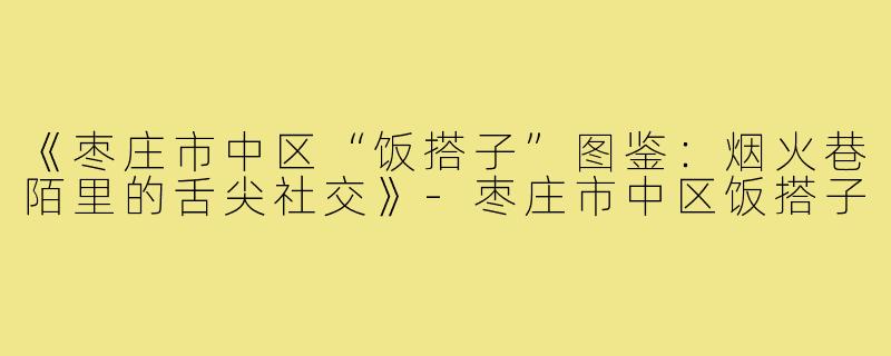 《枣庄市中区“饭搭子”图鉴:烟火巷陌里的舌尖社交》-枣庄市中区饭搭子
