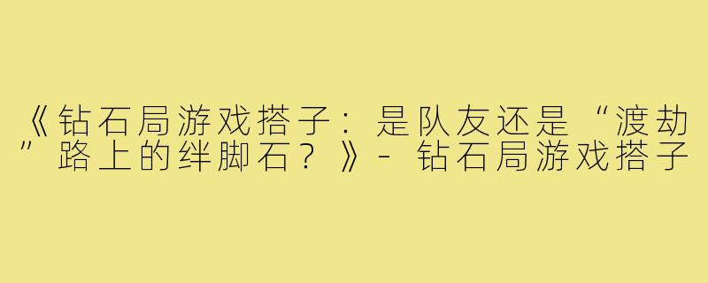 《钻石局游戏搭子：是队友还是“渡劫”路上的绊脚石？》