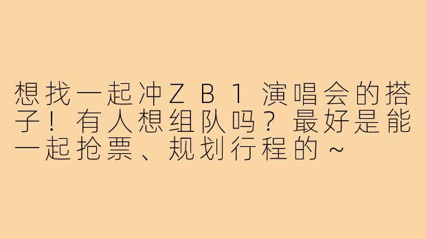 想找一起冲ZB1演唱会的搭子!有人想组队吗?最好是能一起抢票、规划行程的~
