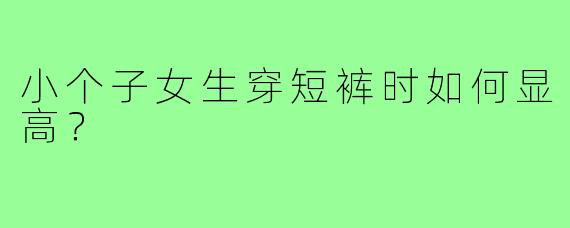 小个子女生穿短裤时如何显高？
