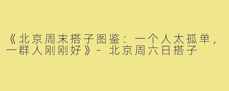 《北京周末搭子图鉴:一个人太孤单,一群人刚刚好》-北京周六日搭子