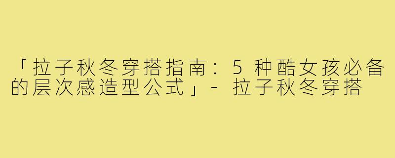 「拉子秋冬穿搭指南：5种酷女孩必备的层次感造型公式」-拉子秋冬穿搭