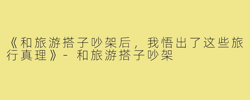 《和旅游搭子吵架后,我悟出了这些旅行真理》-和旅游搭子吵架
