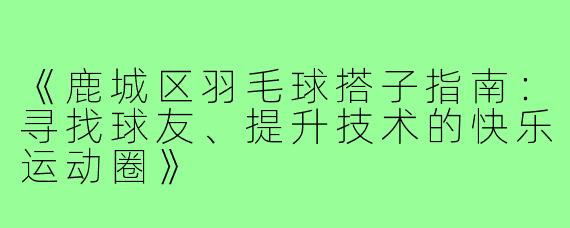 《鹿城区羽毛球搭子指南：寻找球友、提升技术的快乐运动圈》