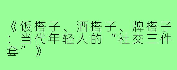 《饭搭子、酒搭子、牌搭子:当代年轻人的“社交三件套”》
