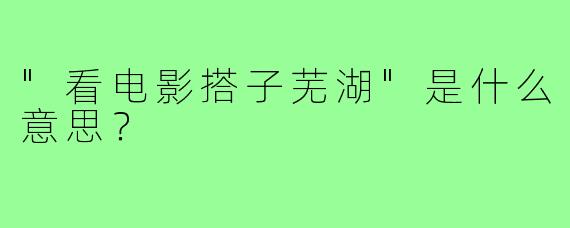 "看电影搭子芜湖"是什么意思？
