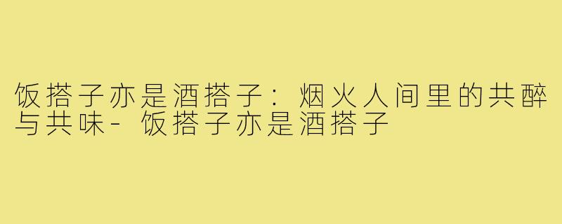 饭搭子亦是酒搭子:烟火人间里的共醉与共味-饭搭子亦是酒搭子