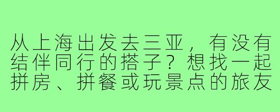 从上海出发去三亚，有没有结伴同行的搭子？想找一起拼房、拼餐或玩景点的旅友！