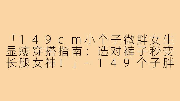 「149cm小个子微胖女生显瘦穿搭指南:选对裤子秒变长腿女神!」-149个子胖女人穿搭裤子
