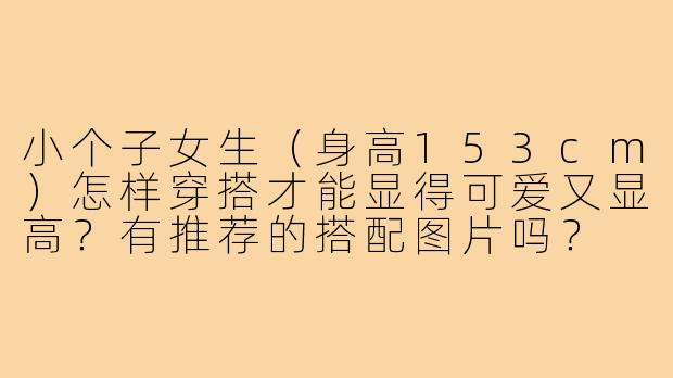 小个子女生(身高153cm)怎样穿搭才能显得可爱又显高?有推荐的搭配图片吗?