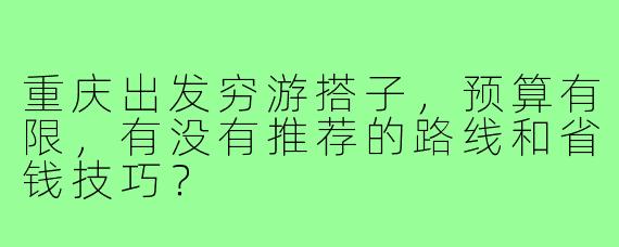 重庆出发穷游搭子,预算有限,有没有推荐的路线和省钱技巧?