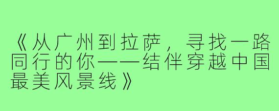 《从广州到拉萨，寻找一路同行的你——结伴穿越中国最美风景线》