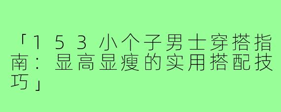 「153小个子男士穿搭指南:显高显瘦的实用搭配技巧」
