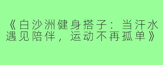 《白沙洲健身搭子：当汗水遇见陪伴，运动不再孤单》