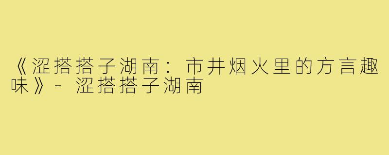 《涩搭搭子湖南:市井烟火里的方言趣味》-涩搭搭子湖南