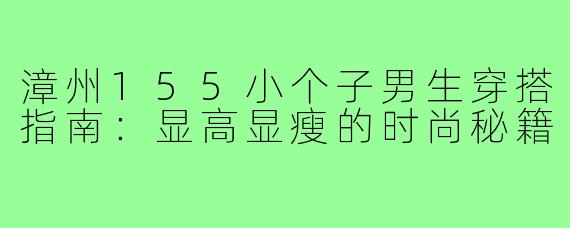 漳州155小个子男生穿搭指南：显高显瘦的时尚秘籍