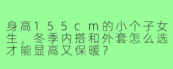 身高155cm的小个子女生，冬季内搭和外套怎么选才能显高又保暖？