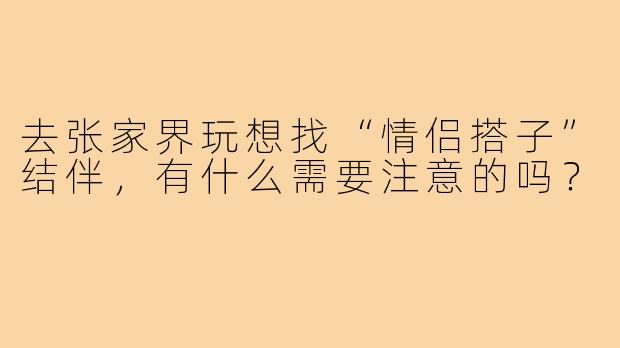 去张家界玩想找“情侣搭子”结伴，有什么需要注意的吗？