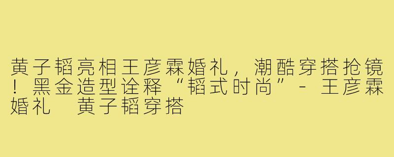 黄子韬亮相王彦霖婚礼,潮酷穿搭抢镜!黑金造型诠释“韬式时尚”-王彦霖婚礼 黄子韬穿搭
