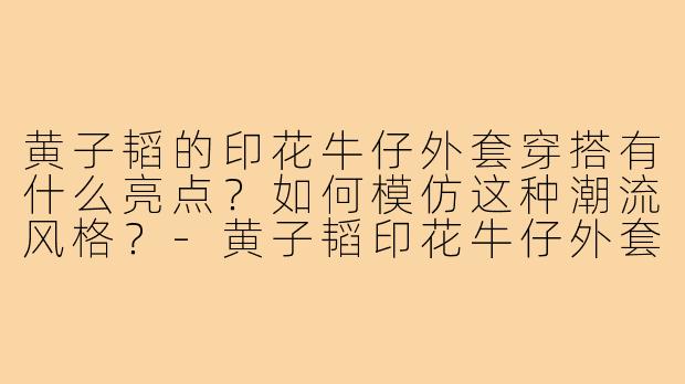 黄子韬的印花牛仔外套穿搭有什么亮点?如何模仿这种潮流风格?-黄子韬印花牛仔外套穿搭
