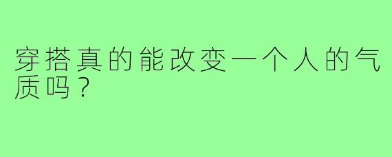 穿搭真的能改变一个人的气质吗？