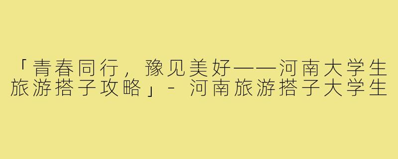 「青春同行，豫见美好——河南大学生旅游搭子攻略」