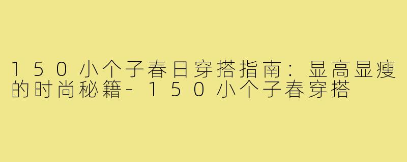 150小个子春日穿搭指南：显高显瘦的时尚秘籍-150小个子春穿搭