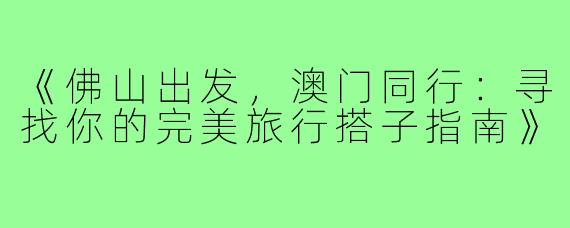 《佛山出发，澳门同行：寻找你的完美旅行搭子指南》