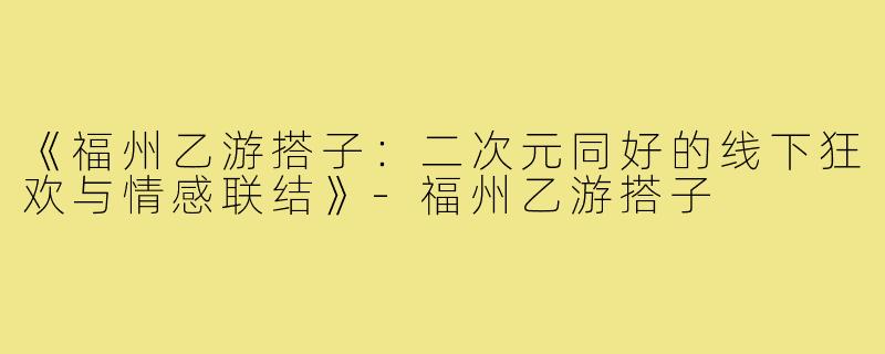 《福州乙游搭子：二次元同好的线下狂欢与情感联结》