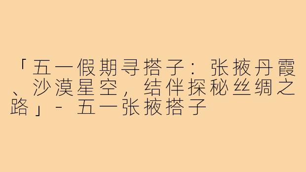 「五一假期寻搭子：张掖丹霞、沙漠星空，结伴探秘丝绸之路」-五一张掖搭子