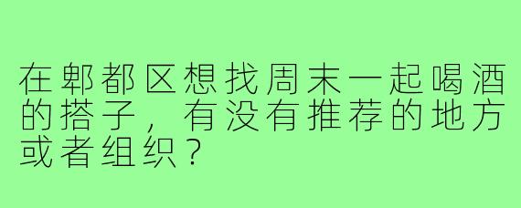 在郫都区想找周末一起喝酒的搭子，有没有推荐的地方或者组织？