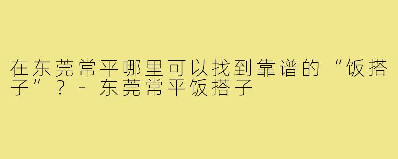 在东莞常平哪里可以找到靠谱的“饭搭子”?-东莞常平饭搭子