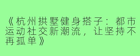 《杭州拱墅健身搭子:都市运动社交新潮流,让坚持不再孤单》