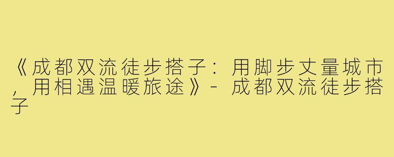 《成都双流徒步搭子:用脚步丈量城市,用相遇温暖旅途》-成都双流徒步搭子
