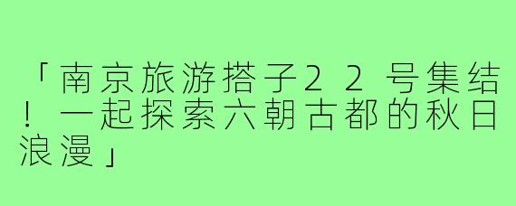 「南京旅游搭子22号集结!一起探索六朝古都的秋日浪漫」
