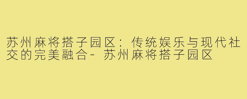 苏州麻将搭子园区：传统娱乐与现代社交的完美融合-苏州麻将搭子园区