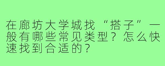 在廊坊大学城找“搭子”一般有哪些常见类型？怎么快速找到合适的？