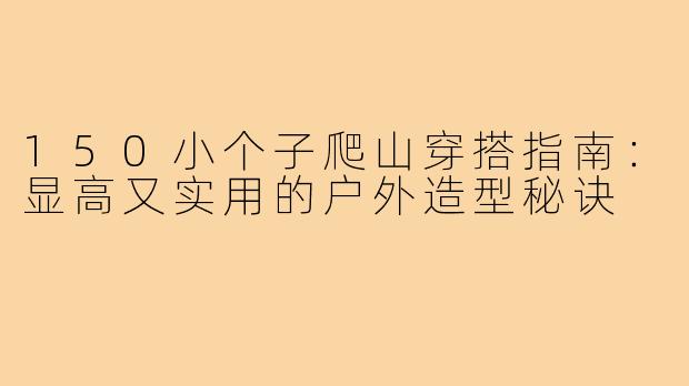 150小个子爬山穿搭指南：显高又实用的户外造型秘诀