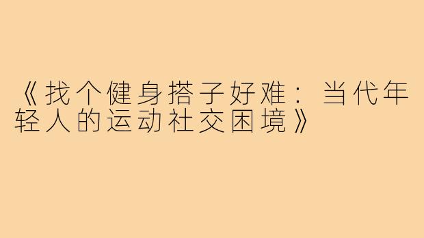 《找个健身搭子好难:当代年轻人的运动社交困境》
