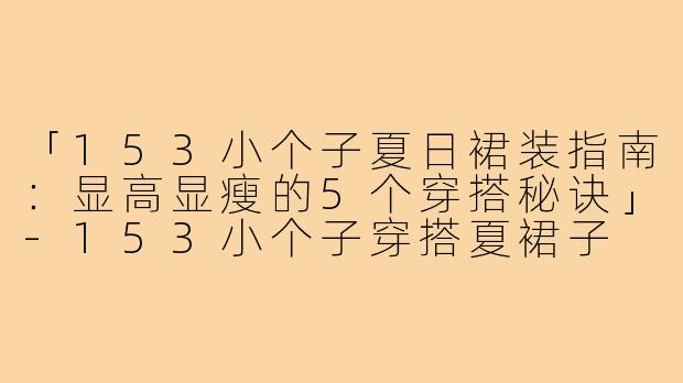 「153小个子夏日裙装指南：显高显瘦的5个穿搭秘诀」-153小个子穿搭夏裙子