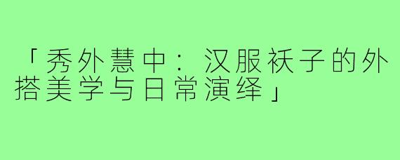 「秀外慧中：汉服袄子的外搭美学与日常演绎」
