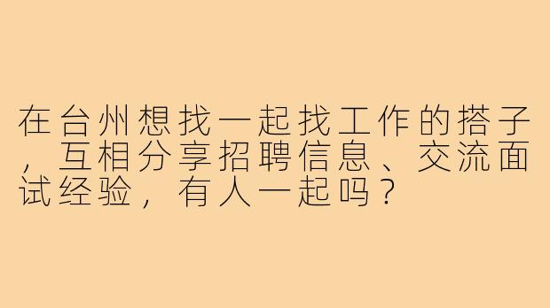 在台州想找一起找工作的搭子,互相分享招聘信息、交流面试经验,有人一起吗?