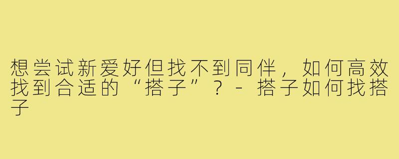 想尝试新爱好但找不到同伴，如何高效找到合适的“搭子”？