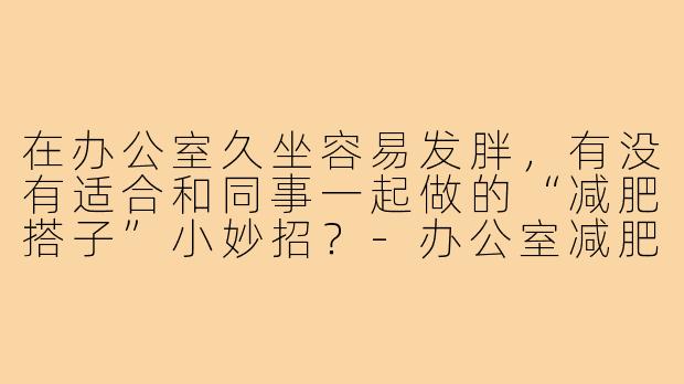 在办公室久坐容易发胖，有没有适合和同事一起做的“减肥搭子”小妙招？