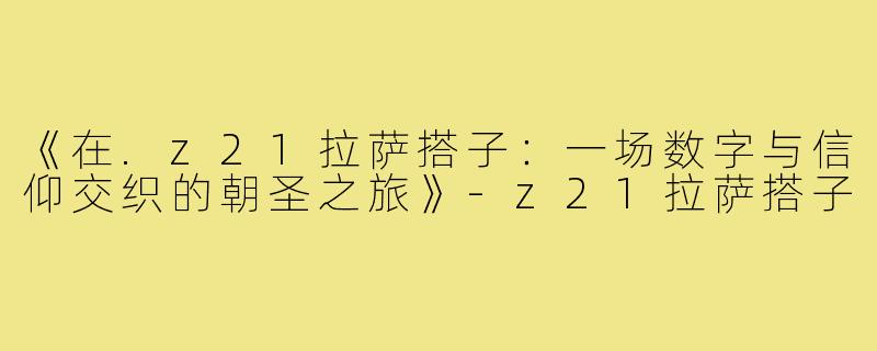《在.z21拉萨搭子:一场数字与信仰交织的朝圣之旅》-z21拉萨搭子