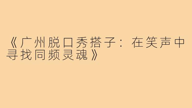 《广州脱口秀搭子：在笑声中寻找同频灵魂》
