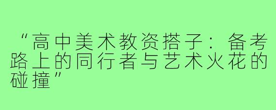 “高中美术教资搭子：备考路上的同行者与艺术火花的碰撞”