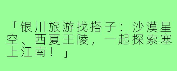 「银川旅游找搭子：沙漠星空、西夏王陵，一起探索塞上江南！」
