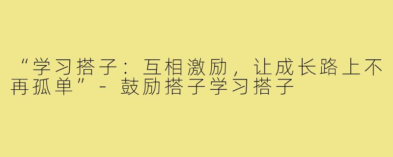 “学习搭子:互相激励,让成长路上不再孤单”-鼓励搭子学习搭子
